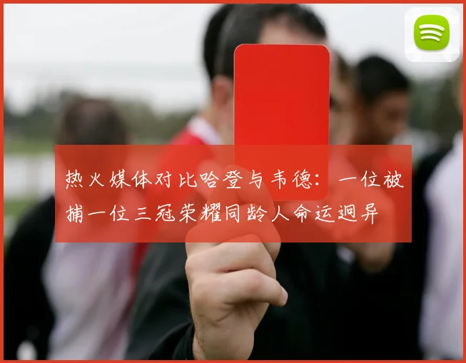 热火媒体对比哈登与韦德：一位被捕一位三冠荣耀同龄人命运迥异