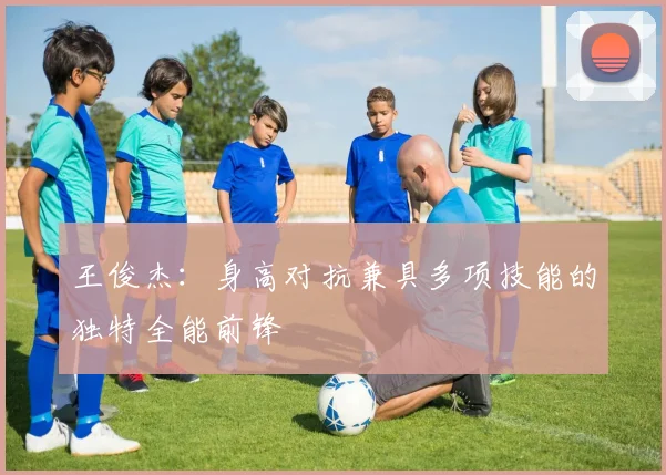 王俊杰：身高对抗兼具多项技能的独特全能前锋