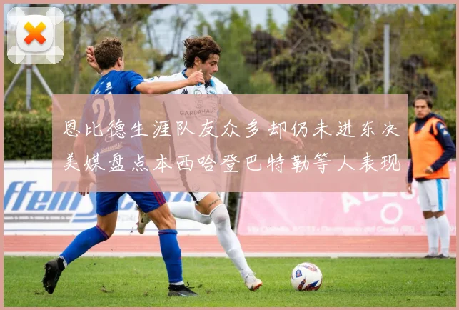 恩比德生涯队友众多却仍未进东决美媒盘点本西哈登巴特勒等人表现