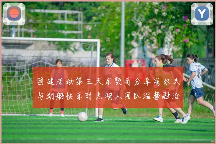 团建活动第三天东契奇分享高尔夫与划船快乐时光湖人团队温馨融洽