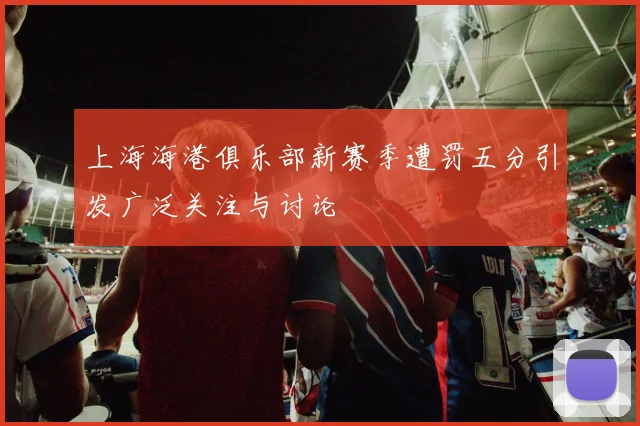 上海海港俱乐部新赛季遭罚五分引发广泛关注与讨论