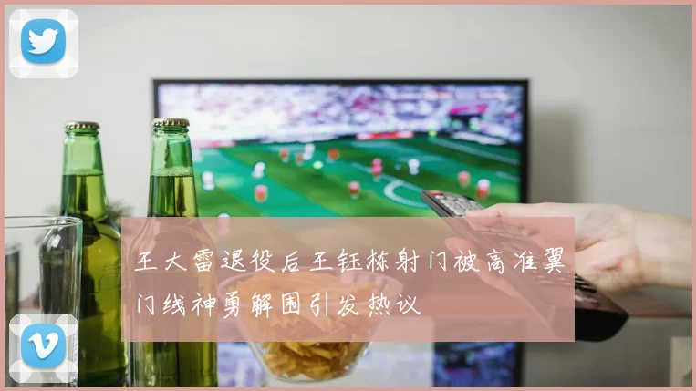 王大雷退役后王钰栋射门被高准翼门线神勇解围引发热议