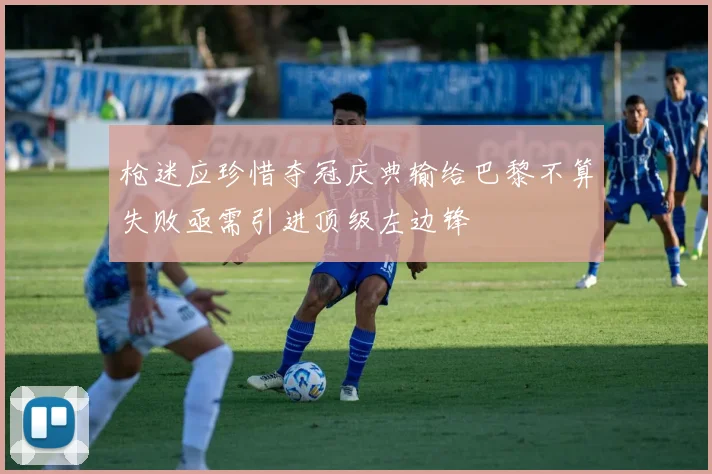 枪迷应珍惜夺冠庆典输给巴黎不算失败亟需引进顶级左边锋