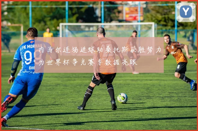 内马尔连场进球助桑托斯获胜努力为世界杯争光赛季数据亮眼