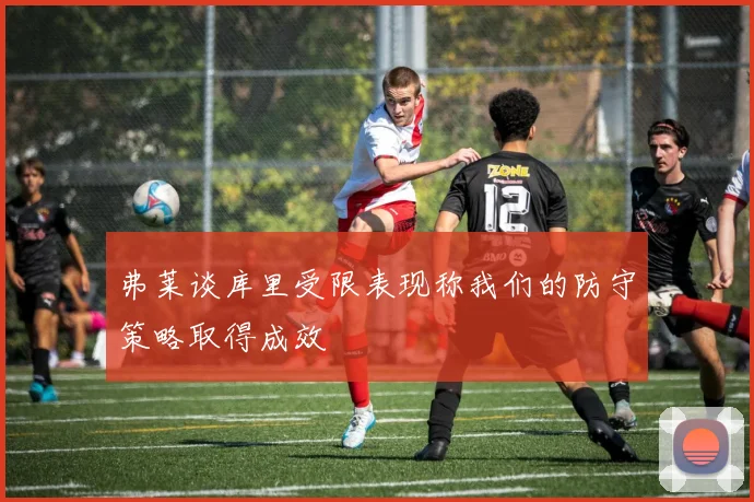 弗莱谈库里受限表现称我们的防守策略取得成效