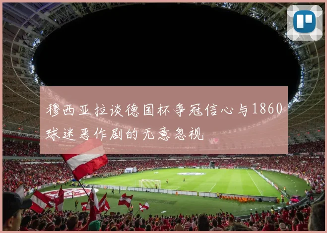 穆西亚拉谈德国杯争冠信心与1860球迷恶作剧的无意忽视