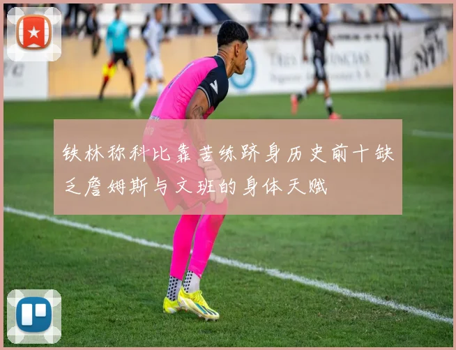 铁林称科比靠苦练跻身历史前十缺乏詹姆斯与文班的身体天赋