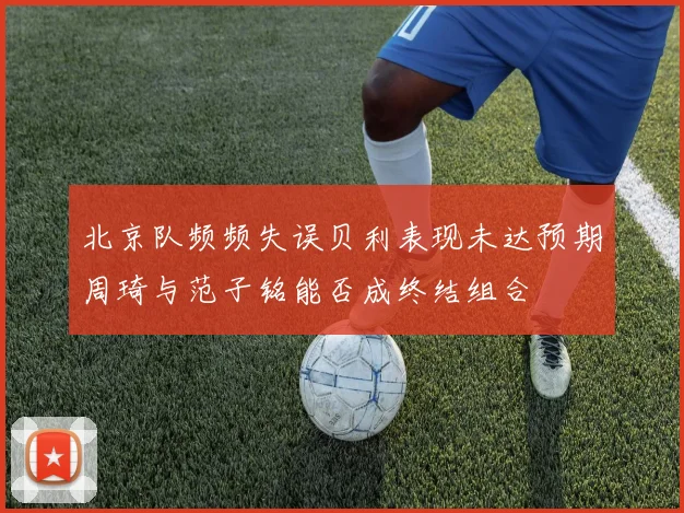 北京队频频失误贝利表现未达预期周琦与范子铭能否成终结组合