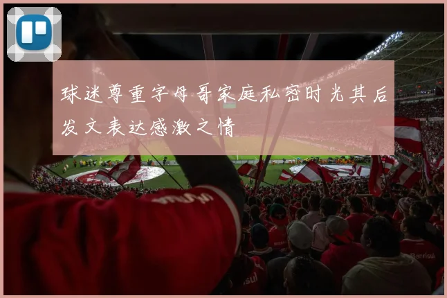 球迷尊重字母哥家庭私密时光其后发文表达感激之情