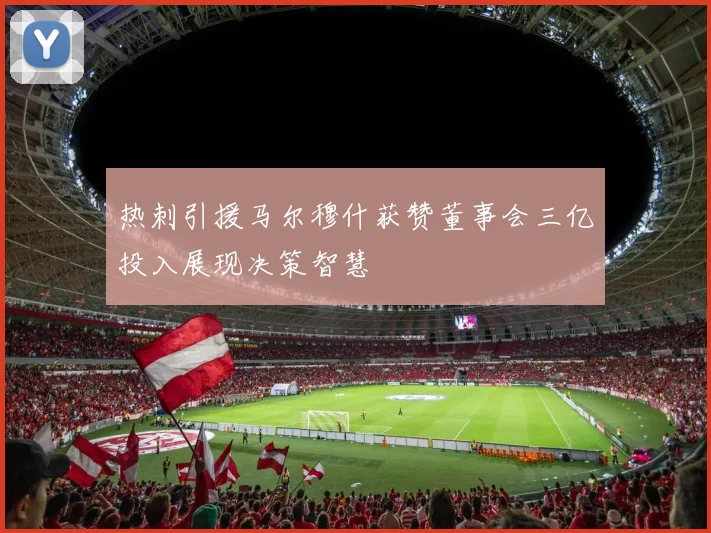 热刺引援马尔穆什获赞董事会三亿投入展现决策智慧
