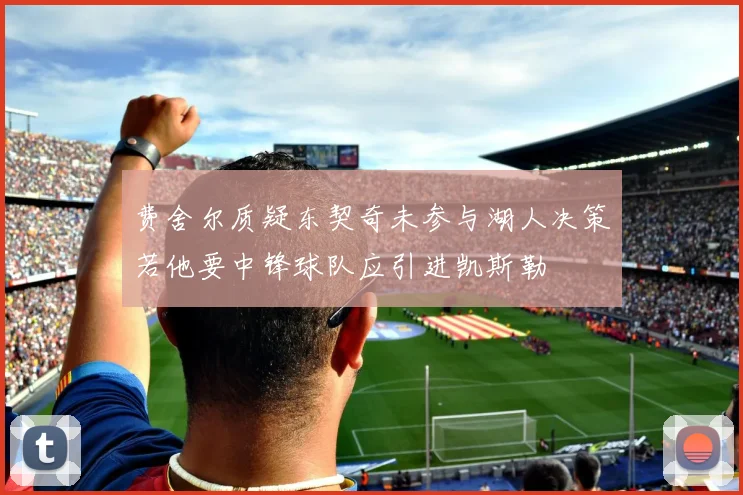费舍尔质疑东契奇未参与湖人决策若他要中锋球队应引进凯斯勒