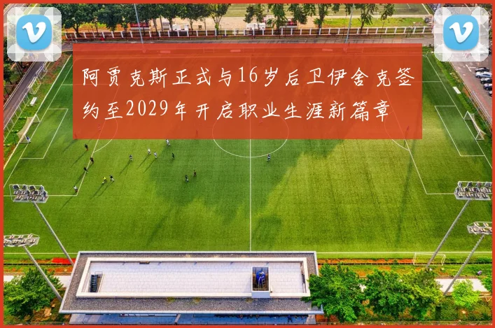 阿贾克斯正式与16岁后卫伊舍克签约至2029年开启职业生涯新篇章