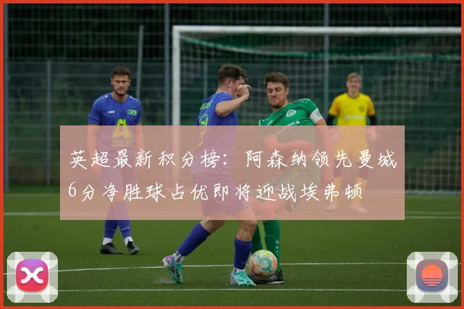 英超最新积分榜：阿森纳领先曼城6分净胜球占优即将迎战埃弗顿
