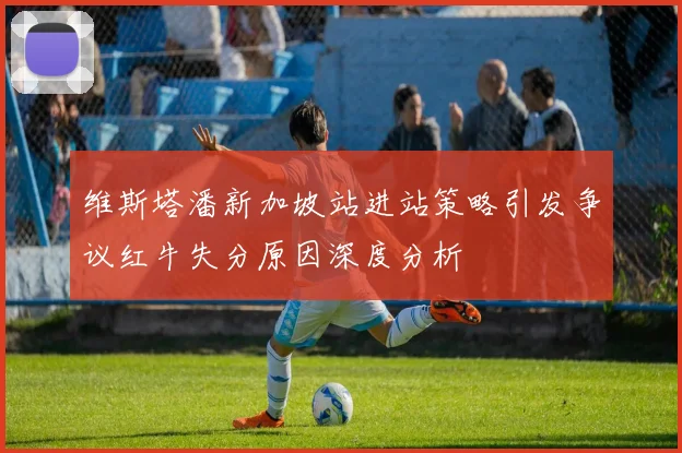 维斯塔潘新加坡站进站策略引发争议红牛失分原因深度分析