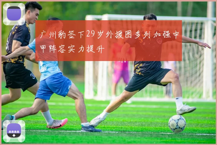广州豹签下29岁外援图多列加强中甲阵容实力提升