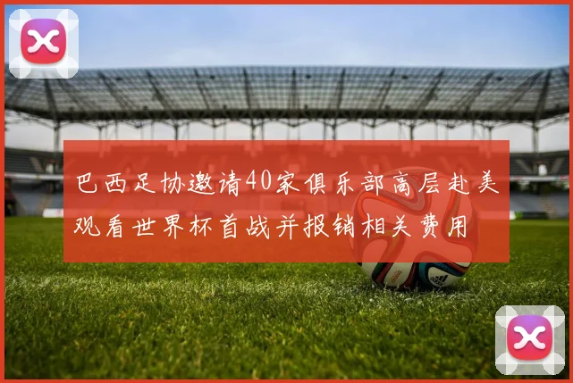 巴西足协邀请40家俱乐部高层赴美观看世界杯首战并报销相关费用