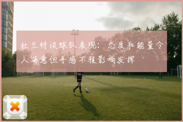 杜兰特谈球队表现：态度和能量令人满意但手感不佳影响发挥