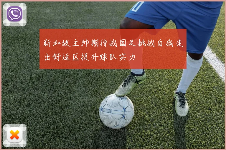 新加坡主帅期待战国足挑战自我走出舒适区提升球队实力