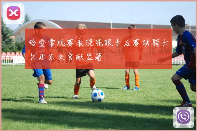哈登常规赛表现亮眼季后赛助骑士打进东决贡献显著