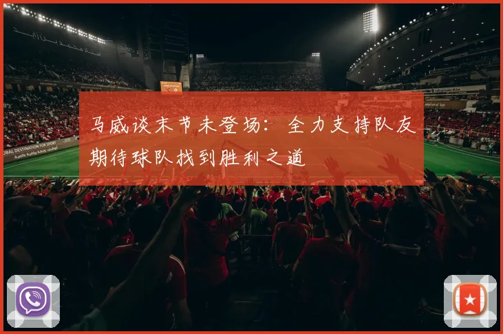 马威谈末节未登场：全力支持队友期待球队找到胜利之道