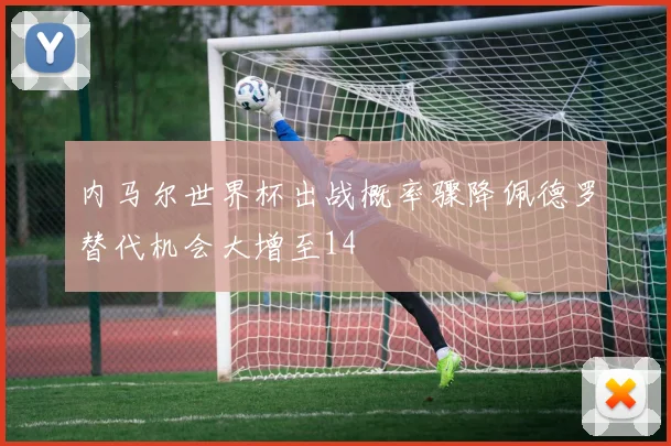 内马尔世界杯出战概率骤降佩德罗替代机会大增至14