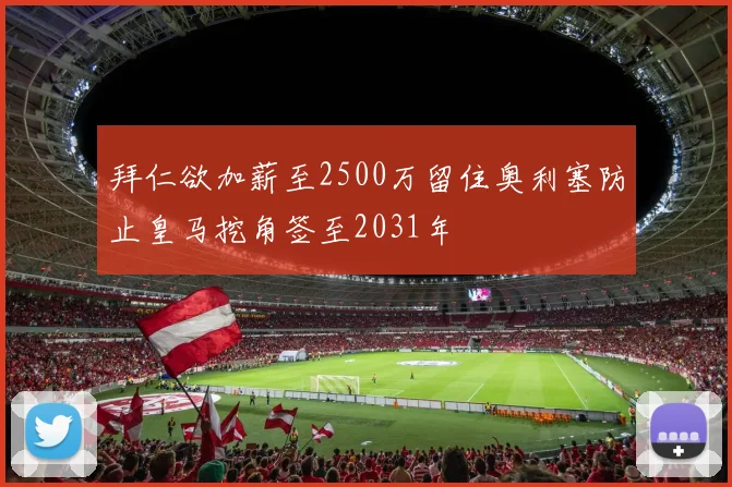 拜仁欲加薪至2500万留住奥利塞防止皇马挖角签至2031年