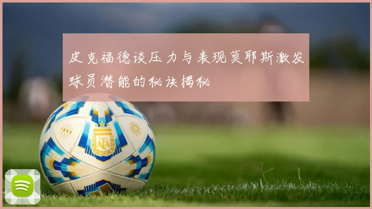 皮克福德谈压力与表现莫耶斯激发球员潜能的秘诀揭秘