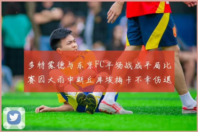 多特蒙德与东京FC半场战成平局比赛因大雨中断丘库埃梅卡不幸伤退