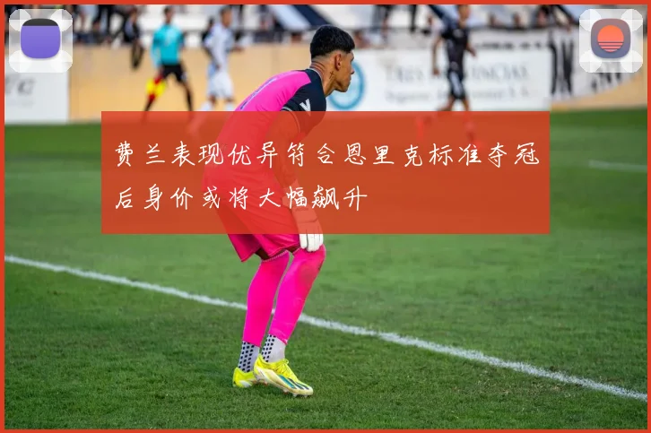 费兰表现优异符合恩里克标准夺冠后身价或将大幅飙升