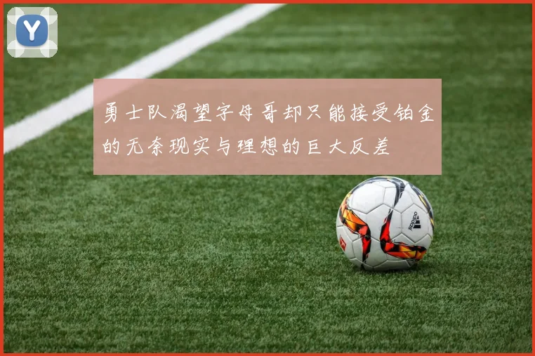 勇士队渴望字母哥却只能接受铂金的无奈现实与理想的巨大反差