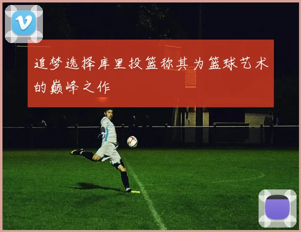 追梦选择库里投篮称其为篮球艺术的巅峰之作