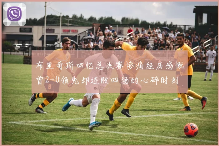 布里奇斯回忆总决赛惨痛经历感慨曾2-0领先却连败四场的心碎时刻