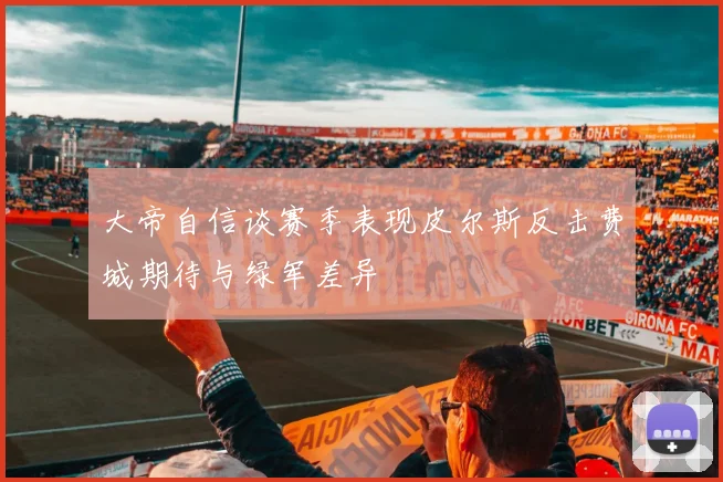 大帝自信谈赛季表现皮尔斯反击费城期待与绿军差异