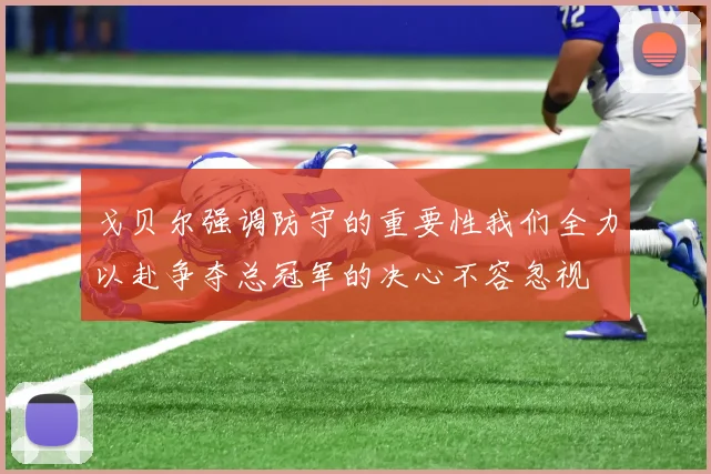 戈贝尔强调防守的重要性我们全力以赴争夺总冠军的决心不容忽视
