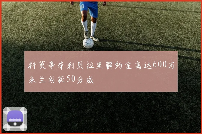 科莫争夺利贝拉里解约金高达600万米兰或获50分成