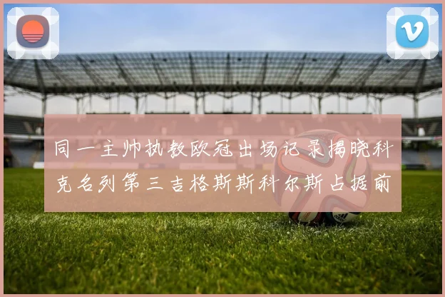 同一主帅执教欧冠出场记录揭晓科克名列第三吉格斯斯科尔斯占据前两位