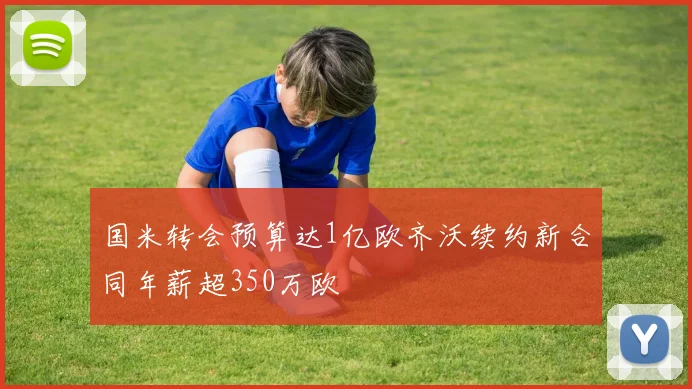 国米转会预算达1亿欧齐沃续约新合同年薪超350万欧