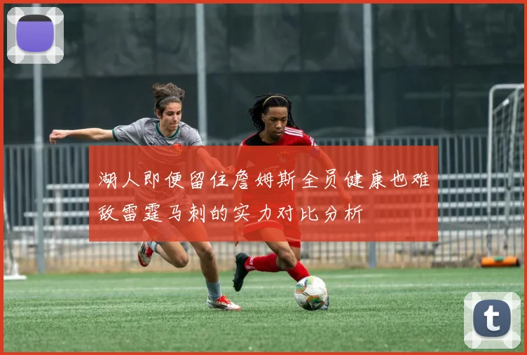 湖人即便留住詹姆斯全员健康也难敌雷霆马刺的实力对比分析