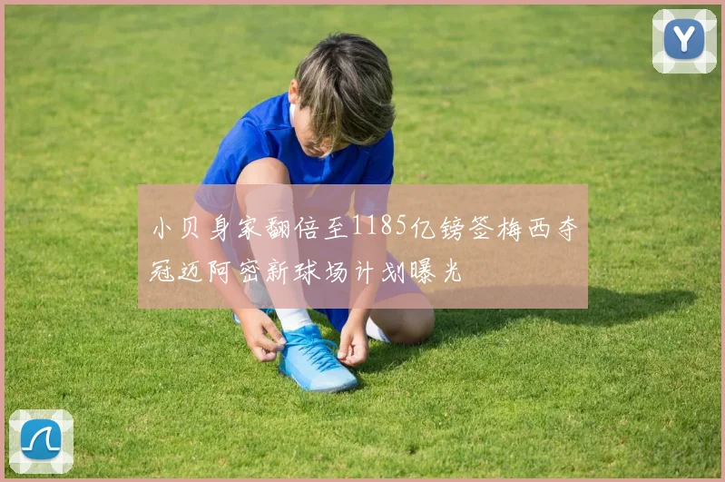 小贝身家翻倍至1185亿镑签梅西夺冠迈阿密新球场计划曝光