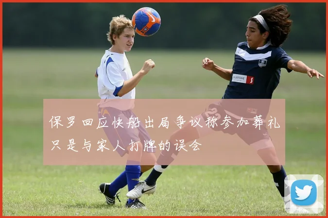 保罗回应快船出局争议称参加葬礼只是与家人打牌的误会