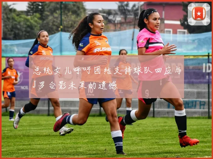 总统女儿呼吁团结支持球队回应与J罗合影未果的遗憾