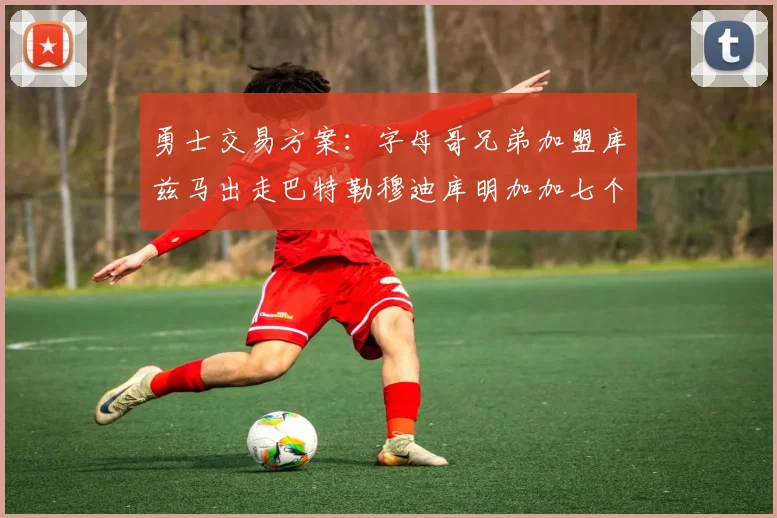 勇士交易方案：字母哥兄弟加盟库兹马出走巴特勒穆迪库明加加七个首轮选秀权