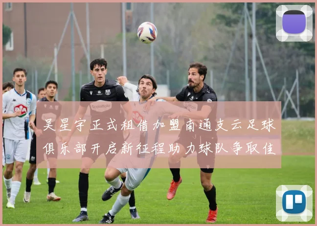 吴星宇正式租借加盟南通支云足球俱乐部开启新征程助力球队争取佳绩