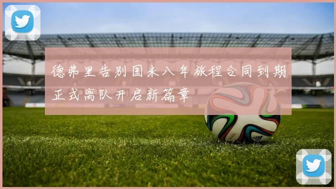 德弗里告别国米八年旅程合同到期正式离队开启新篇章