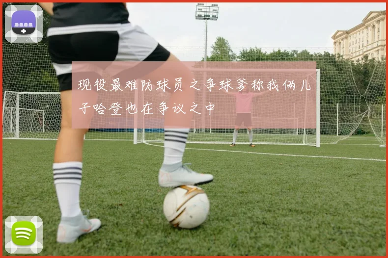 现役最难防球员之争球爹称我俩儿子哈登也在争议之中