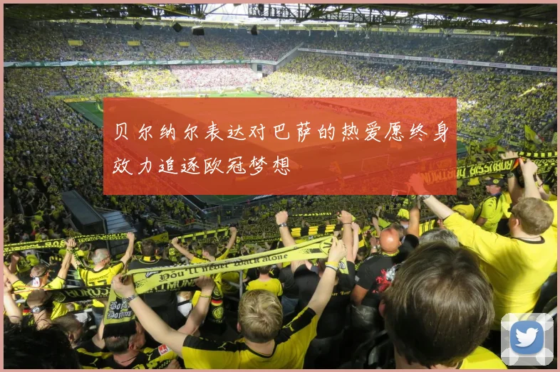 贝尔纳尔表达对巴萨的热爱愿终身效力追逐欧冠梦想