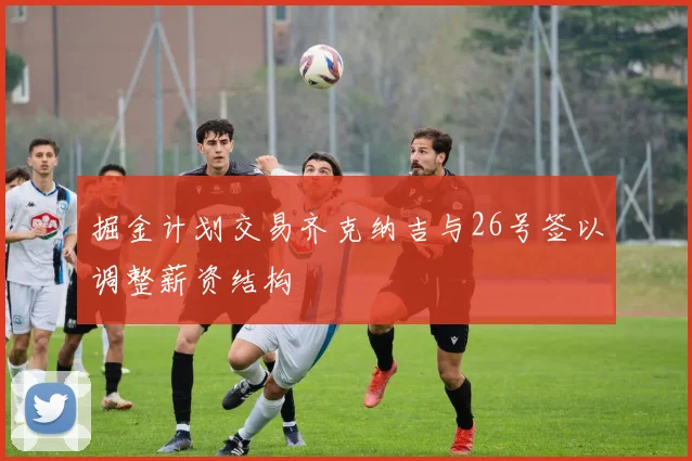 掘金计划交易齐克纳吉与26号签以调整薪资结构