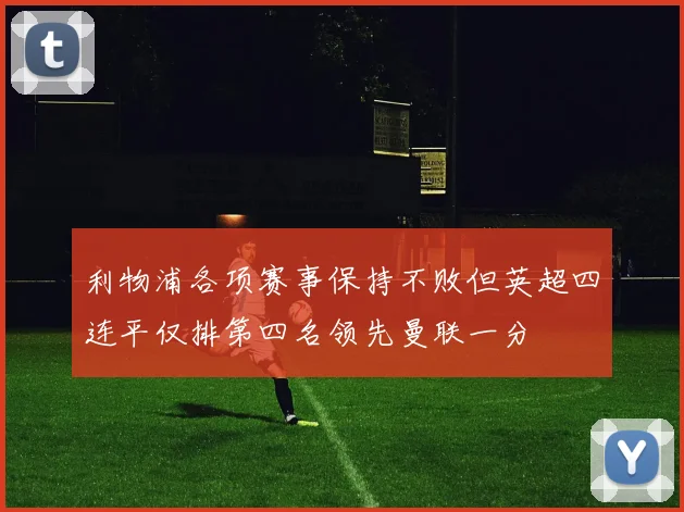 利物浦各项赛事保持不败但英超四连平仅排第四名领先曼联一分